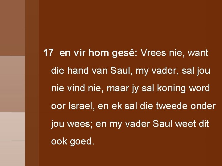 17 en vir hom gesê: Vrees nie, want die hand van Saul, my vader,