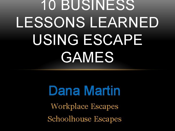 10 BUSINESS LESSONS LEARNED USING ESCAPE GAMES Dana Martin Workplace Escapes Schoolhouse Escapes 