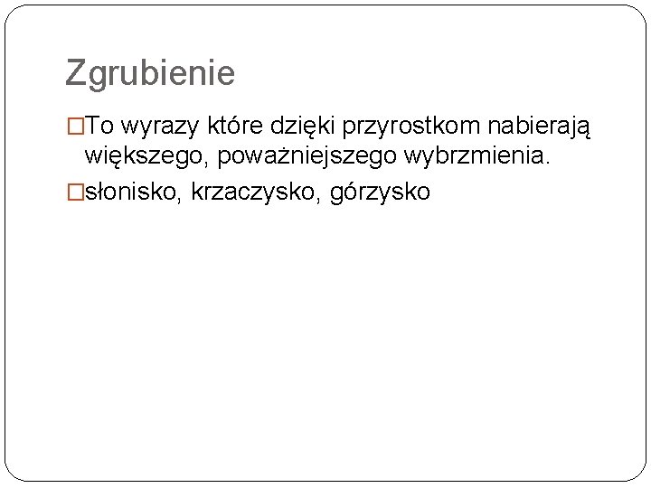 Zgrubienie �To wyrazy które dzięki przyrostkom nabierają większego, poważniejszego wybrzmienia. �słonisko, krzaczysko, górzysko 