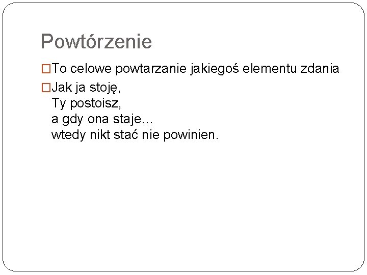 Powtórzenie �To celowe powtarzanie jakiegoś elementu zdania �Jak ja stoję, Ty postoisz, a gdy