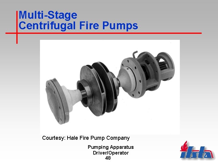 Multi-Stage Centrifugal Fire Pumps Courtesy: Hale Fire Pump Company Pumping Apparatus Driver/Operator 48 