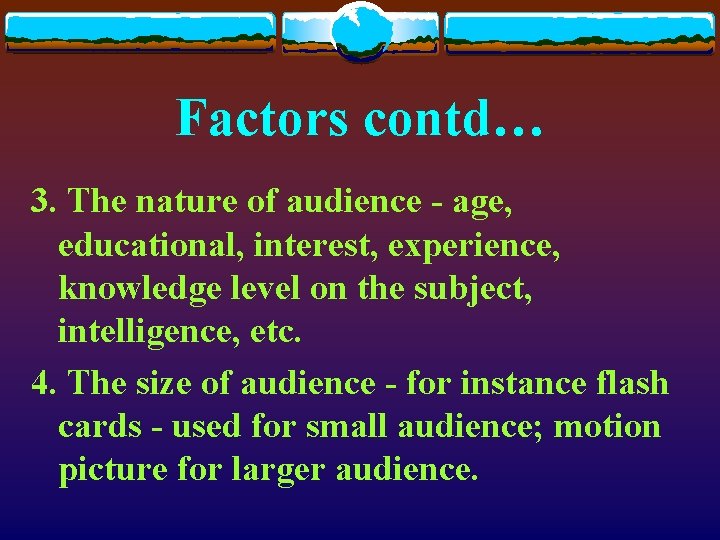 Factors contd… 3. The nature of audience - age, educational, interest, experience, knowledge level