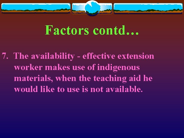 Factors contd… 7. The availability - effective extension worker makes use of indigenous materials,