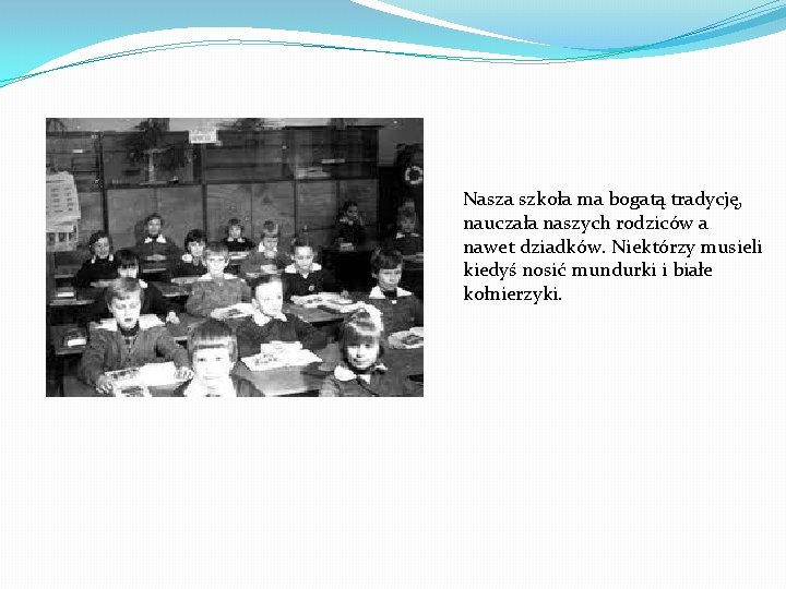 Nasza szkoła ma bogatą tradycję, nauczała naszych rodziców a nawet dziadków. Niektórzy musieli kiedyś