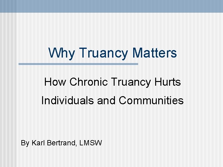 Why Truancy Matters How Chronic Truancy Hurts Individuals and Communities By Karl Bertrand, LMSW