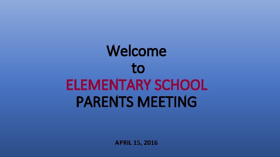 Welcome to ELEMENTARY SCHOOL PARENTS MEETING APRIL 15, 2016 