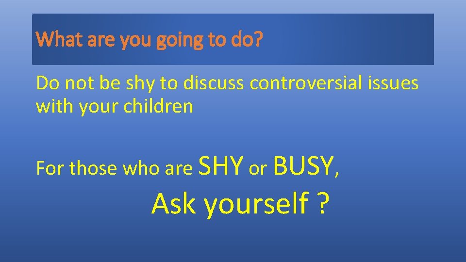 What are you going to do? Do not be shy to discuss controversial issues
