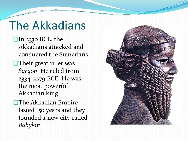 The Akkadians �In 2330 BCE, the Akkadians attacked and conquered the Sumerians. �Their great