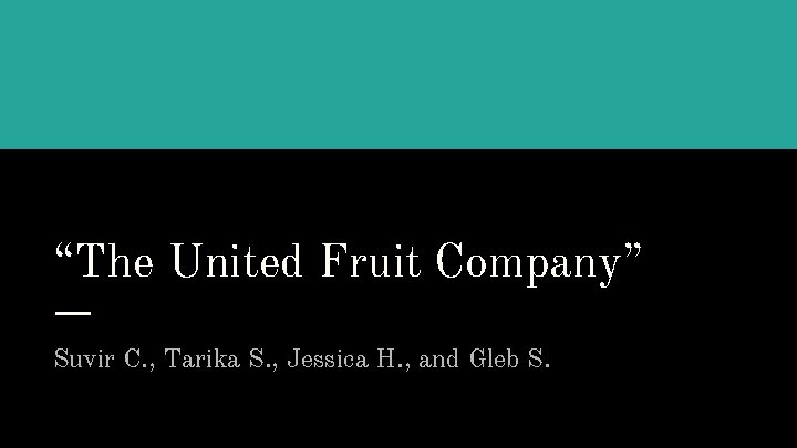“The United Fruit Company” Suvir C. , Tarika S. , Jessica H. , and