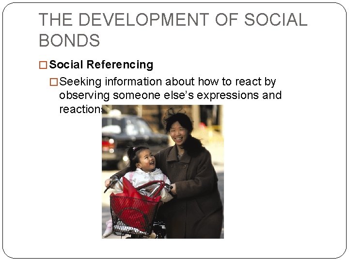 THE DEVELOPMENT OF SOCIAL BONDS � Social Referencing � Seeking information about how to