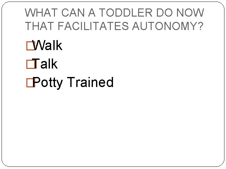 WHAT CAN A TODDLER DO NOW THAT FACILITATES AUTONOMY? �Walk �Talk �Potty Trained 