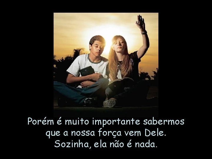 Porém é muito importante sabermos que a nossa força vem Dele. Sozinha, ela não Porém é muito importante sabermos que a nossa força vem Dele. Sozinha, ela não