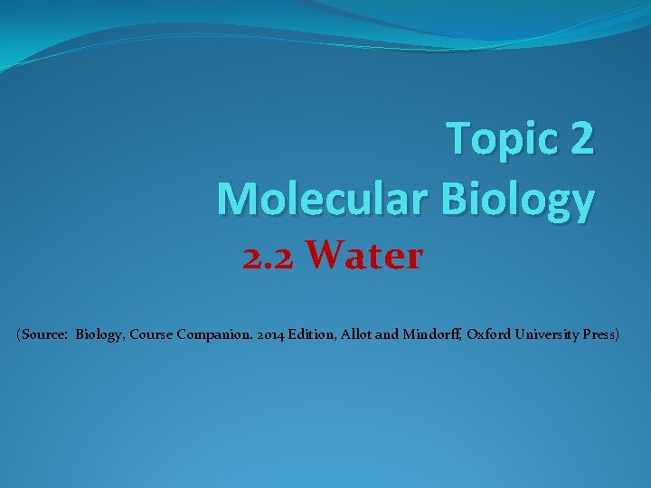 Topic 2 Molecular Biology 2. 2 Water (Source: Biology, Course Companion. 2014 Edition, Allot