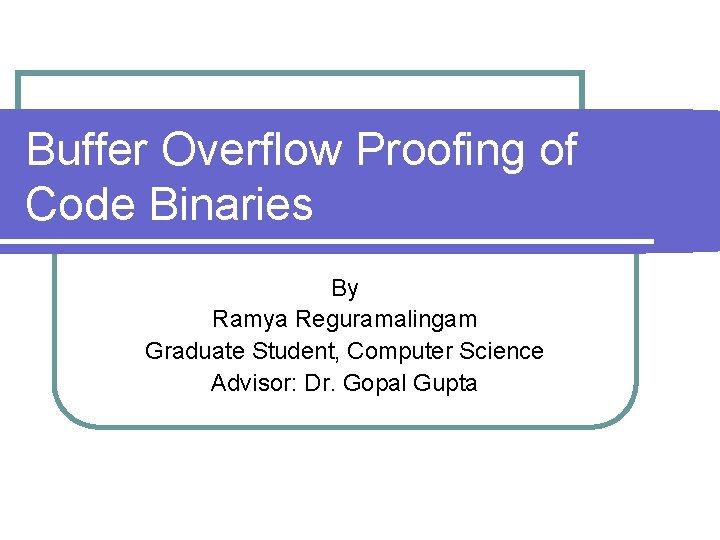 Buffer Overflow Proofing of Code Binaries By Ramya Reguramalingam Graduate Student, Computer Science Advisor: