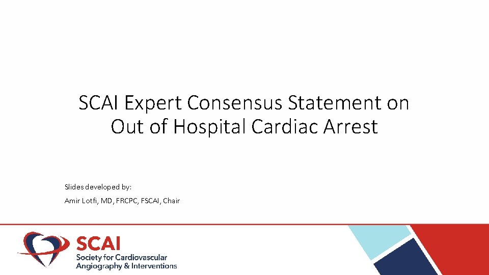 SCAI Expert Consensus Statement on Out of Hospital Cardiac Arrest Slides developed by: Amir