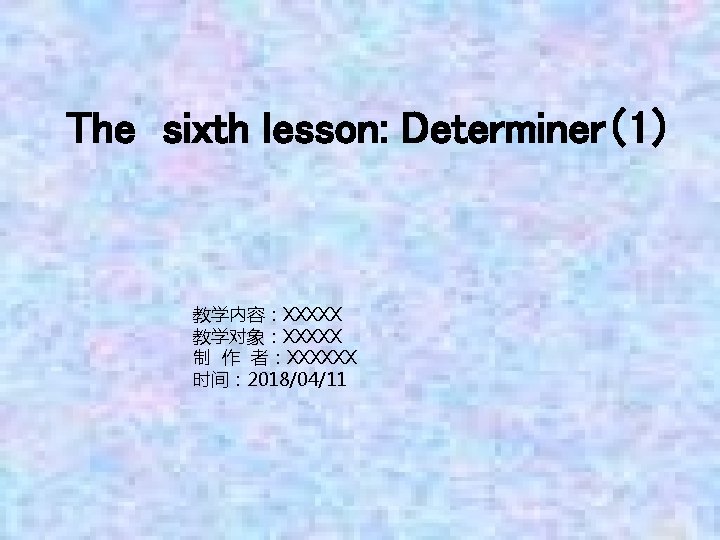 The sixth lesson: Determiner（1） 教学内容：XXXXX 教学对象：XXXXX 制 作 者：XXXXXX 时间： 2018/04/11 