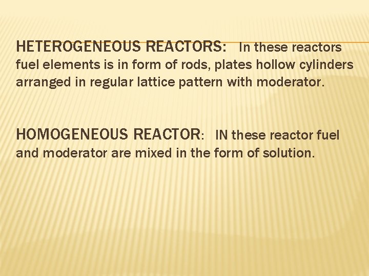 HETEROGENEOUS REACTORS: In these reactors fuel elements is in form of rods, plates hollow