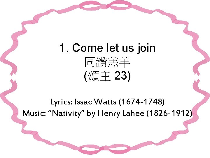 1. Come let us join 同讚羔羊 (頌主 23) Lyrics: Issac Watts (1674 -1748) Music: