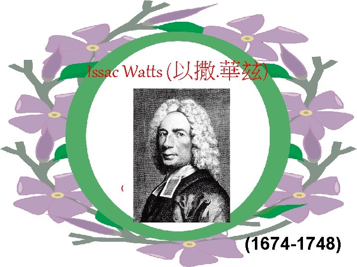 Issac Watts (以撒. 華玆) ( (1674 -1748) 