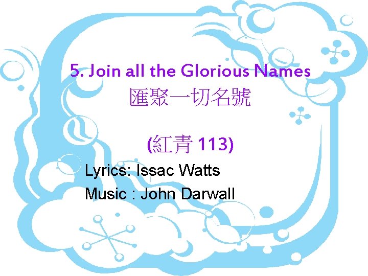 5. Join all the Glorious Names 匯聚一切名號 (紅青 113) Lyrics: Issac Watts Music :