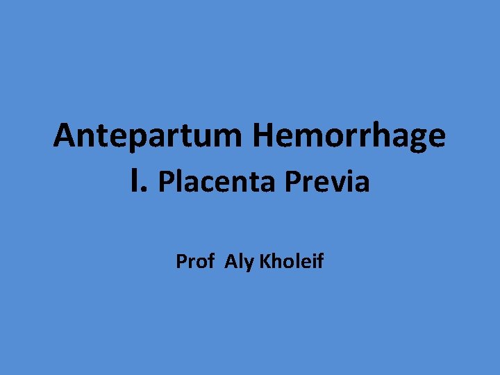 Antepartum Hemorrhage I. Placenta Previa Prof Aly Kholeif 