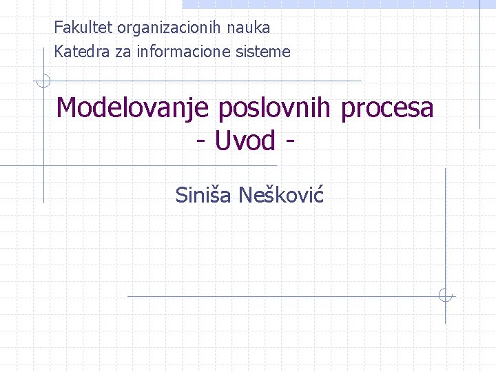 Fakultet organizacionih nauka Katedra za informacione sisteme Modelovanje poslovnih procesa - Uvod Siniša Nešković