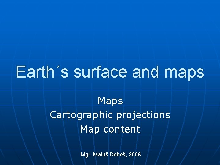 Earth´s surface and maps Maps Cartographic projections Map content Mgr. Matúš Dobeš, 2006 