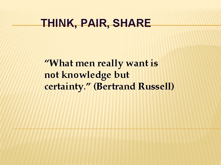 THINK, PAIR, SHARE “What men really want is not knowledge but certainty. ” (Bertrand