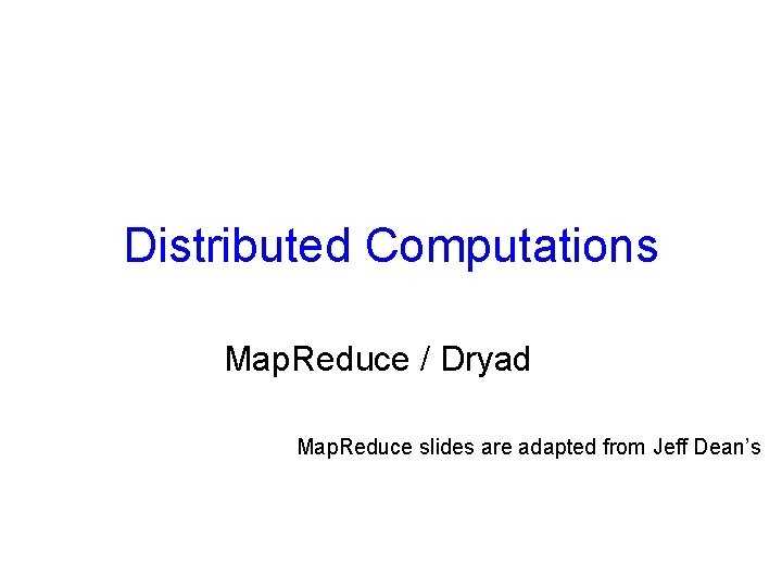 Distributed Computations Map. Reduce / Dryad Map. Reduce slides are adapted from Jeff Dean’s