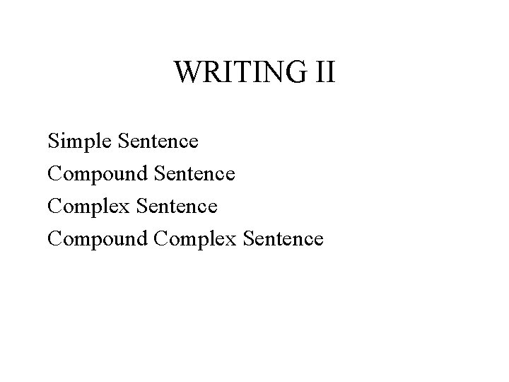 WRITING II Simple Sentence Compound Sentence Complex Sentence Compound Complex Sentence 