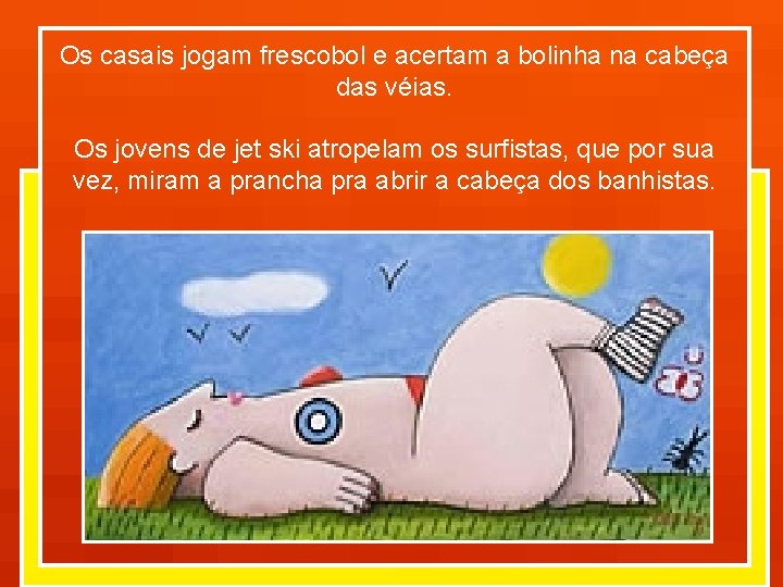 Os casais jogam frescobol e acertam a bolinha na cabeça das véias. Os jovens