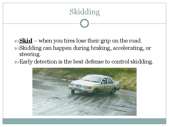 Skidding Skid – when you tires lose their grip on the road. Skidding can