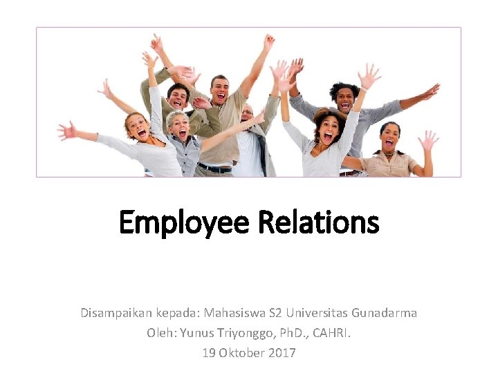 Employee Relations Disampaikan kepada: Mahasiswa S 2 Universitas Gunadarma Oleh: Yunus Triyonggo, Ph. D.