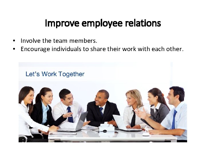 Improve employee relations • Involve the team members. • Encourage individuals to share their