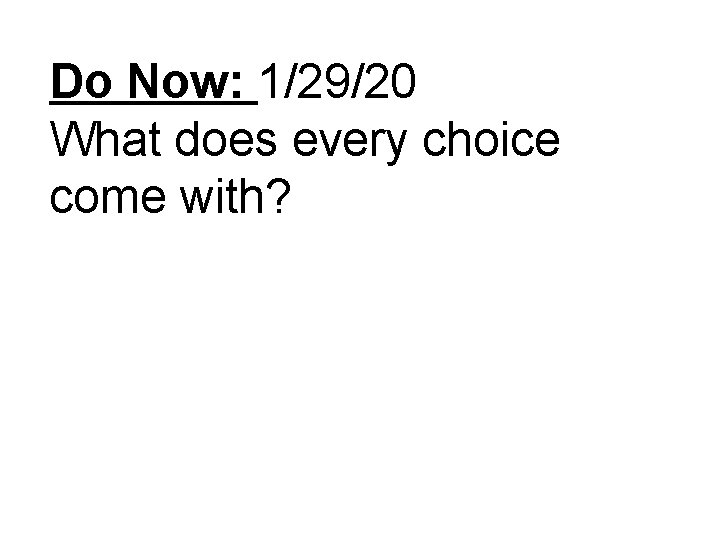 Do Now: 1/29/20 What does every choice come with? Do Now: 1/29/20 What does every choice come with?
