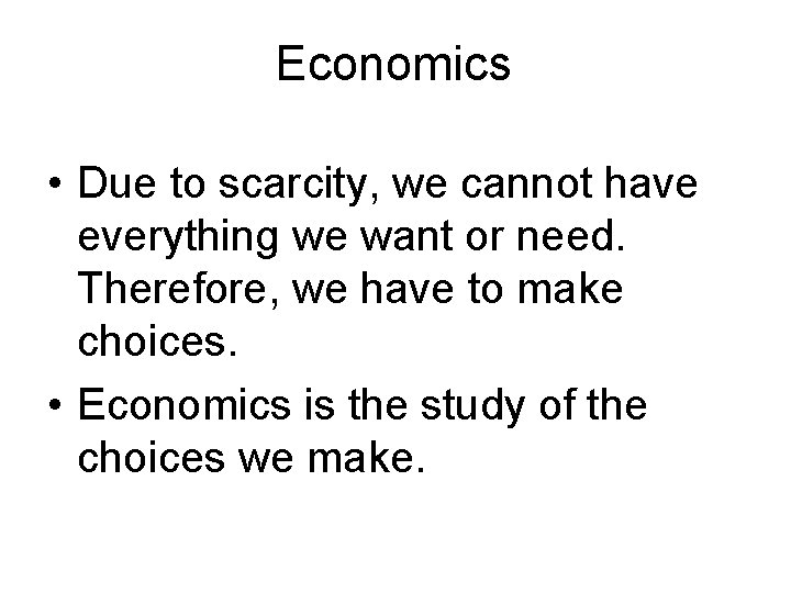 Economics • Due to scarcity, we cannot have everything we want or need. Therefore, Economics • Due to scarcity, we cannot have everything we want or need. Therefore,
