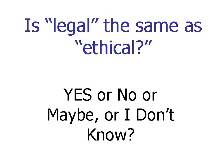 Is “legal” the same as “ethical? ” YES or No or Maybe, or I
