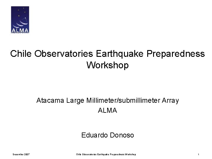 Chile Observatories Earthquake Preparedness Workshop Atacama Large Millimeter/submillimeter Array ALMA Eduardo Donoso December 2007