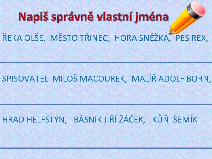 Napiš správně vlastní jména ŘEKA OLŠE, MĚSTO TŘINEC, HORA SNĚŽKA, PES REX, SPISOVATEL MILOŠ