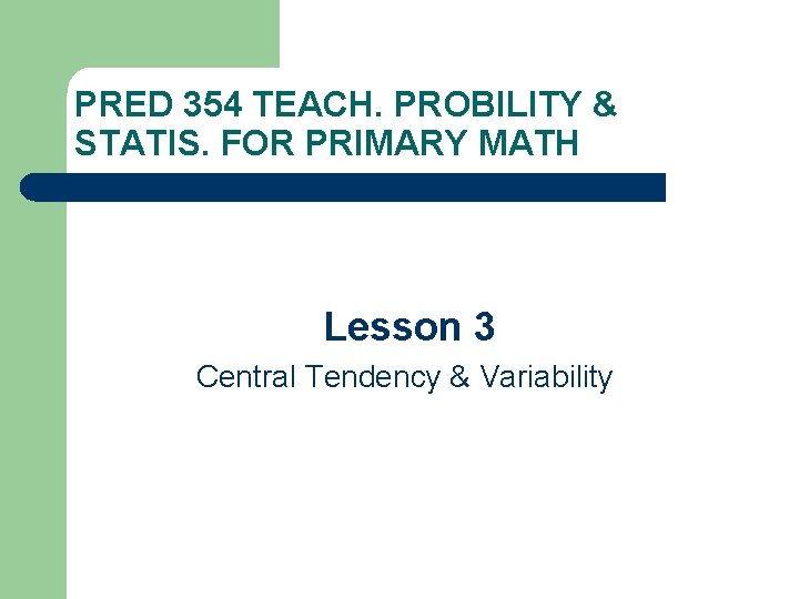 PRED 354 TEACH. PROBILITY & STATIS. FOR PRIMARY MATH Lesson 3 Central Tendency &