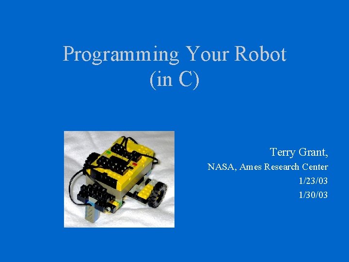 Programming Your Robot (in C) Terry Grant, NASA, Ames Research Center 1/23/03 1/30/03 