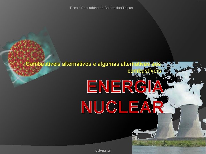 Escola Secundária de Caldas Taipas Combustíveis alternativos e algumas alternativas aos combustíveis ENERGIA NUCLEAR