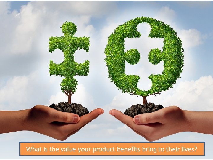 What is the value your product benefits bring to their lives? 