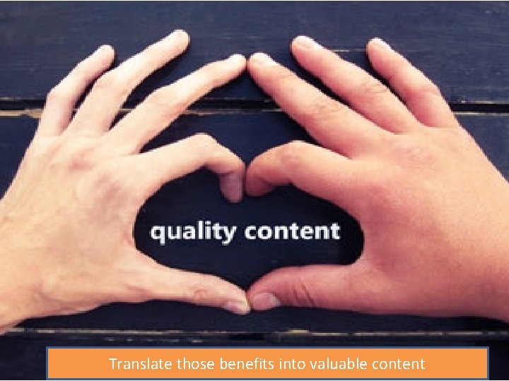 Translate those benefits into valuable content 