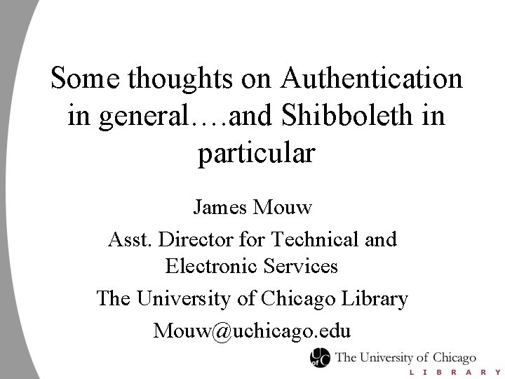 Some thoughts on Authentication in general…. and Shibboleth in particular James Mouw Asst. Director