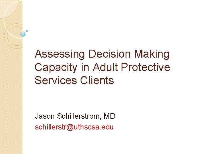 Assessing Decision Making Capacity in Adult Protective Services Clients Jason Schillerstrom, MD schillerstr@uthscsa. edu Assessing Decision Making Capacity in Adult Protective Services Clients Jason Schillerstrom, MD schillerstr@uthscsa. edu
