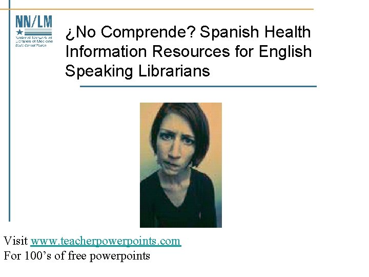 ¿No Comprende? Spanish Health Information Resources for English Speaking Librarians Visit www. teacherpowerpoints. com