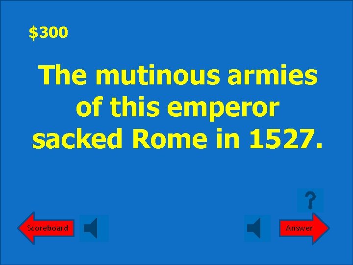 $300 The mutinous armies of this emperor sacked Rome in 1527. Scoreboard Answer 