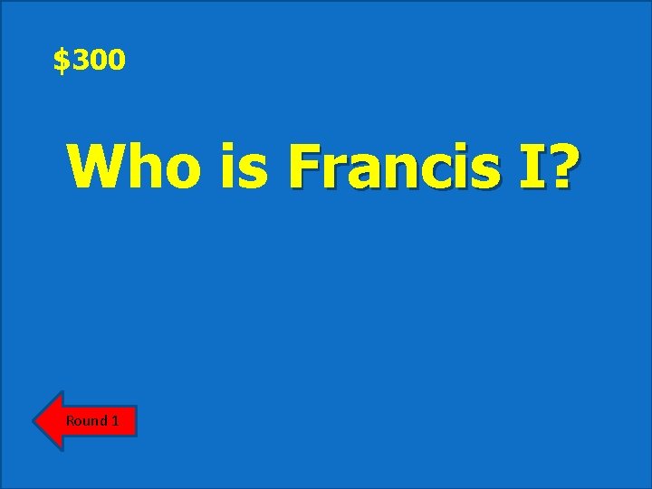 $300 Who is Francis I? Round 1 