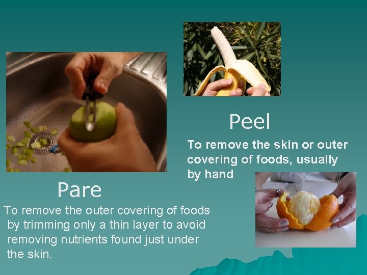 Peel Pare To remove the skin or outer covering of foods, usually by hand